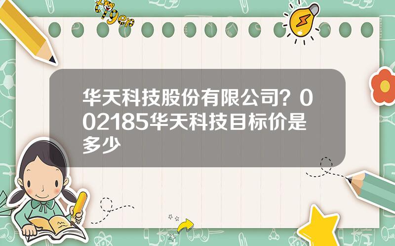 华天科技股份有限公司？002185华天科技目标价是多少