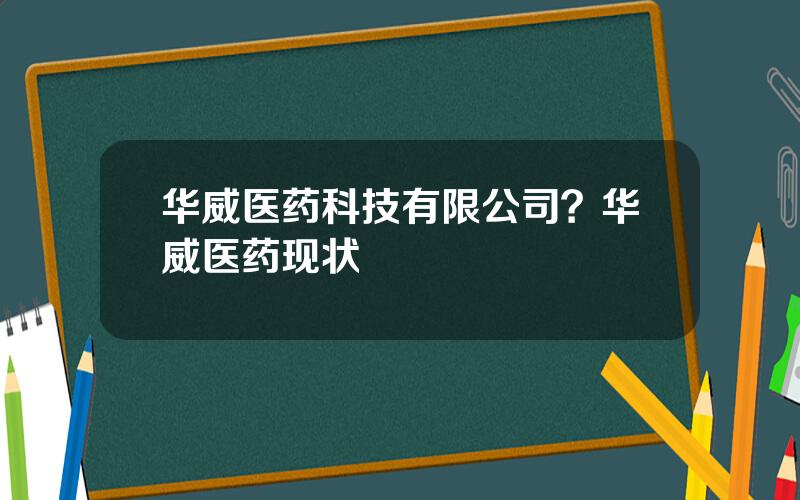 华威医药科技有限公司？华威医药现状