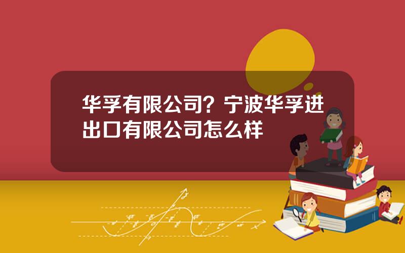 华孚有限公司？宁波华孚进出口有限公司怎么样