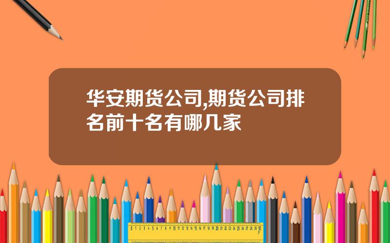 华安期货公司,期货公司排名前十名有哪几家