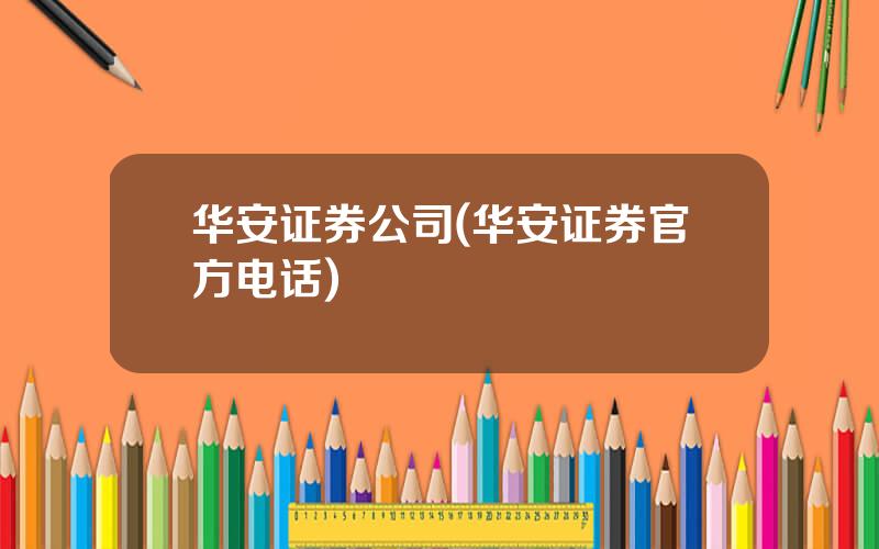 华安证券公司(华安证券官方电话)