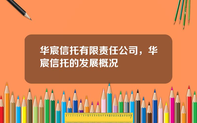 华宸信托有限责任公司，华宸信托的发展概况