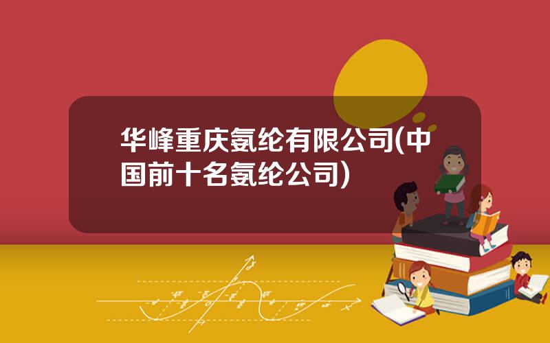 华峰重庆氨纶有限公司(中国前十名氨纶公司)