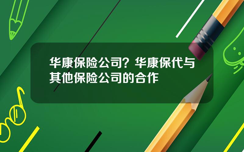 华康保险公司？华康保代与其他保险公司的合作