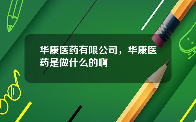 华康医药有限公司，华康医药是做什么的啊