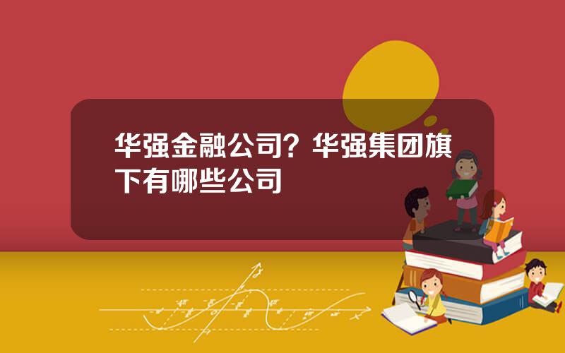 华强金融公司？华强集团旗下有哪些公司
