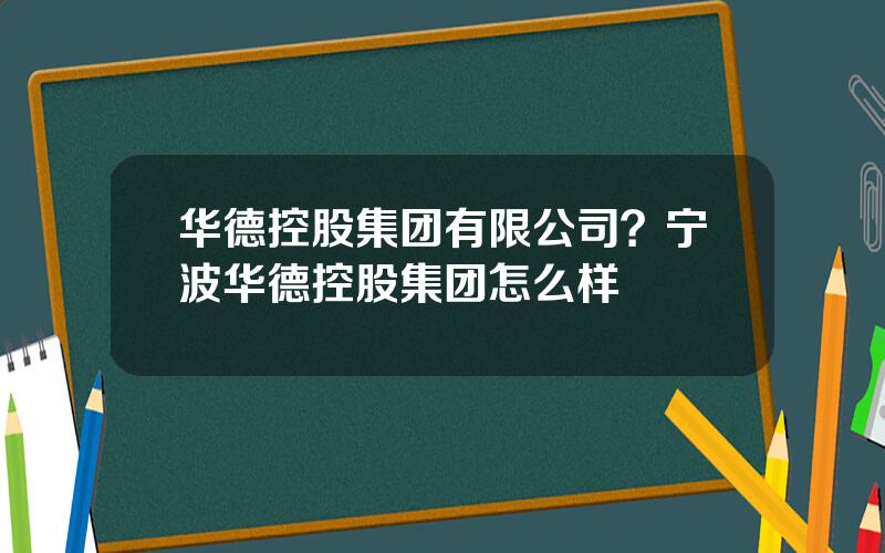 华德控股集团有限公司？宁波华德控股集团怎么样