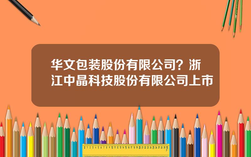 华文包装股份有限公司？浙江中晶科技股份有限公司上市