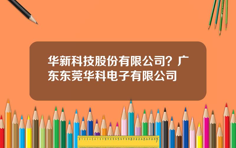华新科技股份有限公司？广东东莞华科电子有限公司