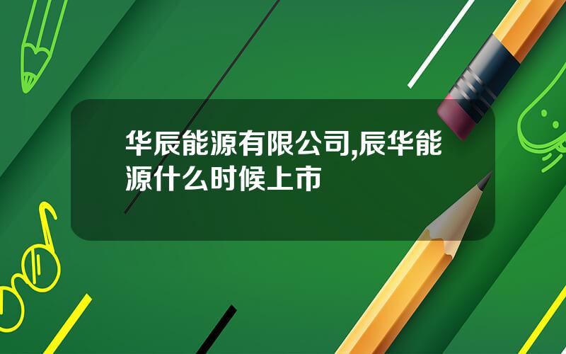 华辰能源有限公司,辰华能源什么时候上市