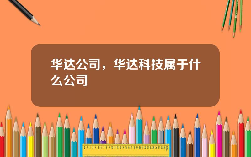 华达公司，华达科技属于什么公司