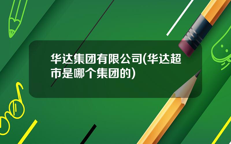 华达集团有限公司(华达超市是哪个集团的)