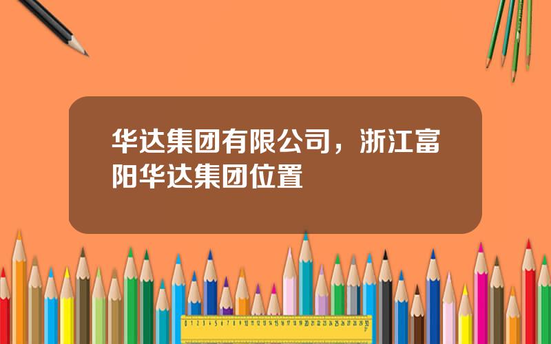 华达集团有限公司，浙江富阳华达集团位置