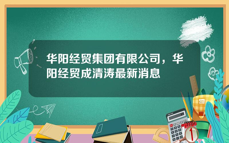 华阳经贸集团有限公司，华阳经贸成清涛最新消息