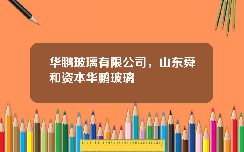 华鹏玻璃有限公司，山东舜和资本华鹏玻璃