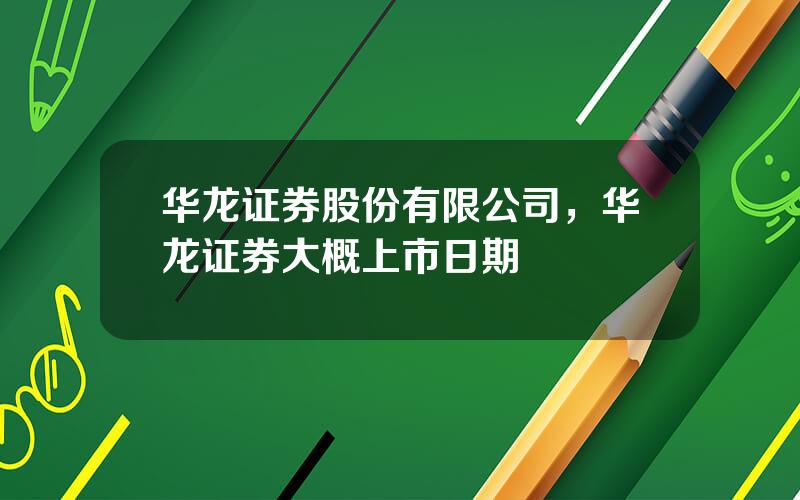 华龙证券股份有限公司，华龙证券大概上市日期