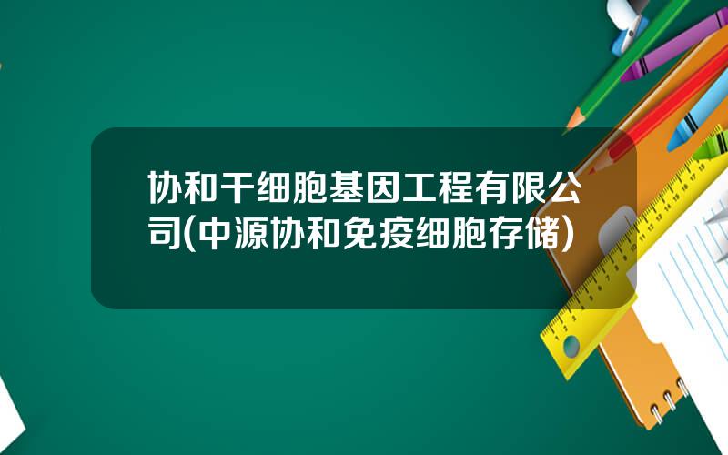 协和干细胞基因工程有限公司(中源协和免疫细胞存储)