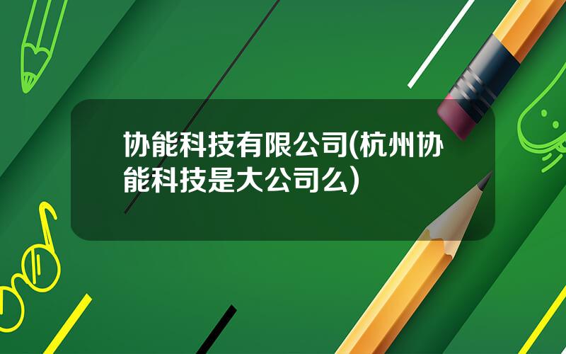 协能科技有限公司(杭州协能科技是大公司么)