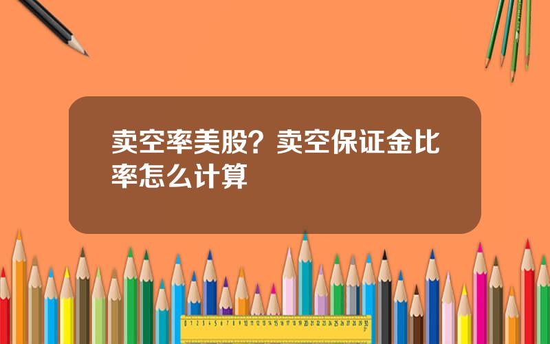 卖空率美股？卖空保证金比率怎么计算