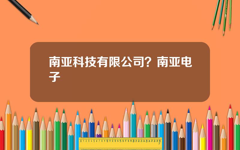南亚科技有限公司？南亚电子