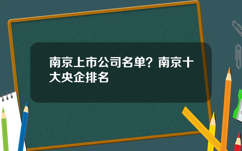 南京上市公司名单？南京十大央企排名