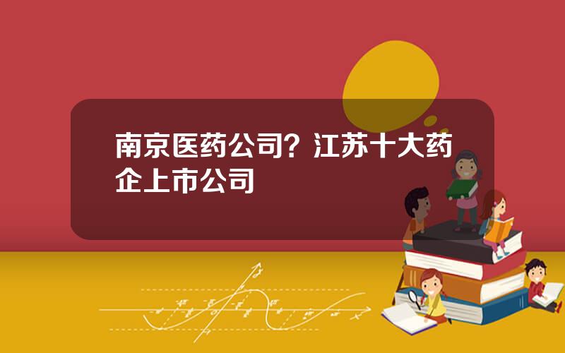 南京医药公司？江苏十大药企上市公司