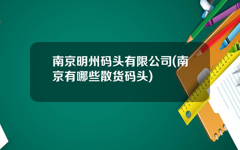 南京明州码头有限公司(南京有哪些散货码头)
