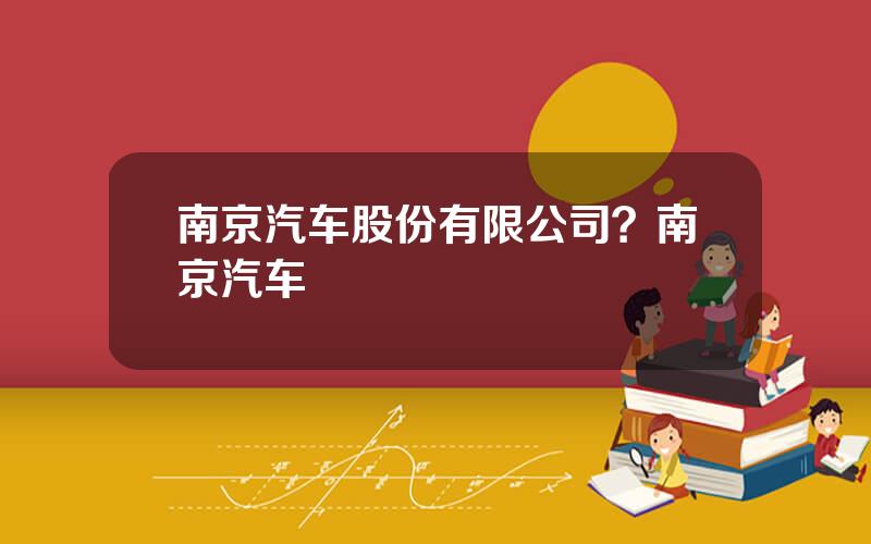 南京汽车股份有限公司？南京汽车