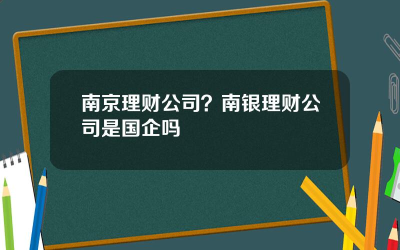 南京理财公司？南银理财公司是国企吗