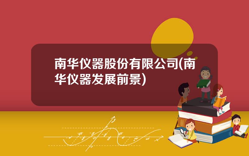 南华仪器股份有限公司(南华仪器发展前景)