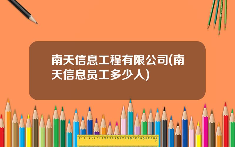 南天信息工程有限公司(南天信息员工多少人)