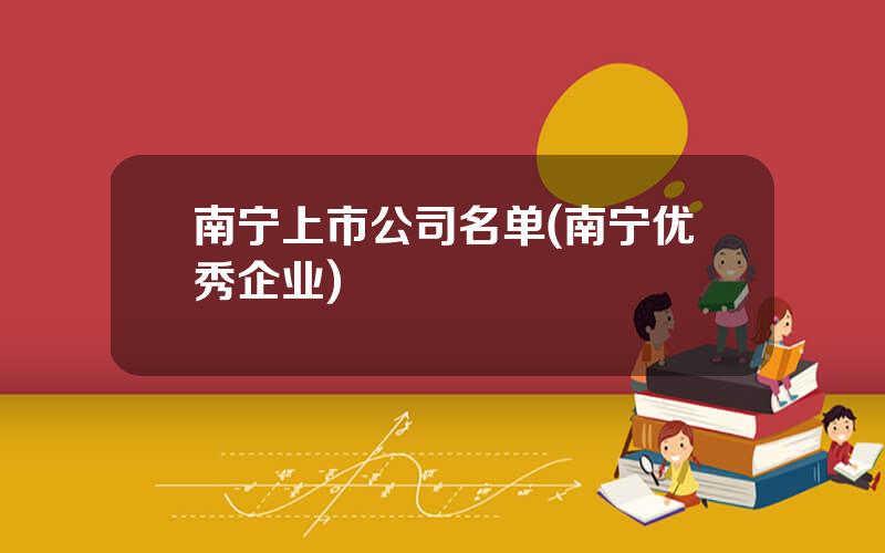 南宁上市公司名单(南宁优秀企业)