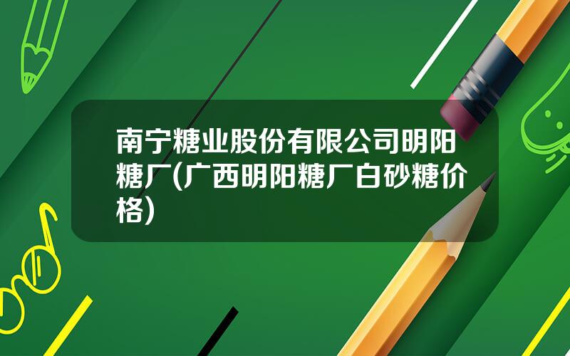 南宁糖业股份有限公司明阳糖厂(广西明阳糖厂白砂糖价格)