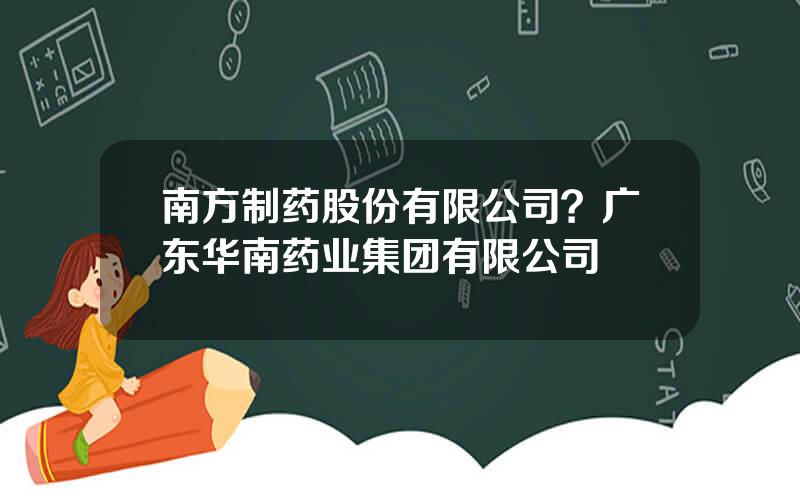 南方制药股份有限公司？广东华南药业集团有限公司
