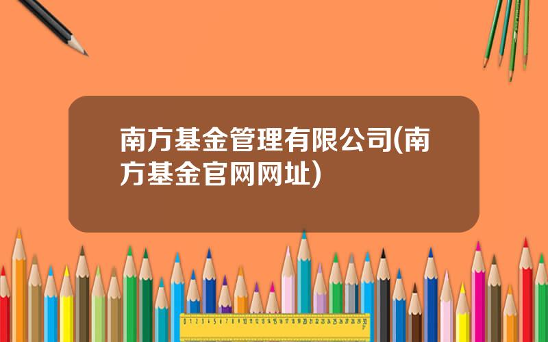 南方基金管理有限公司(南方基金官网网址)