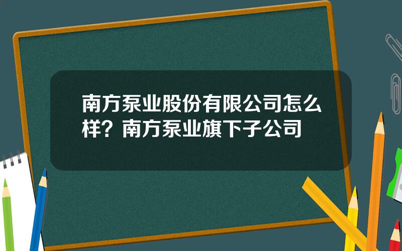 南方泵业股份有限公司怎么样？南方泵业旗下子公司