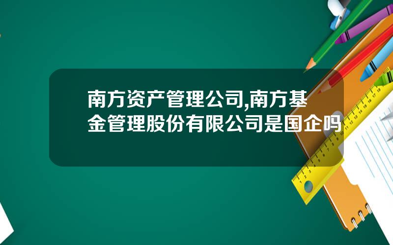 南方资产管理公司,南方基金管理股份有限公司是国企吗