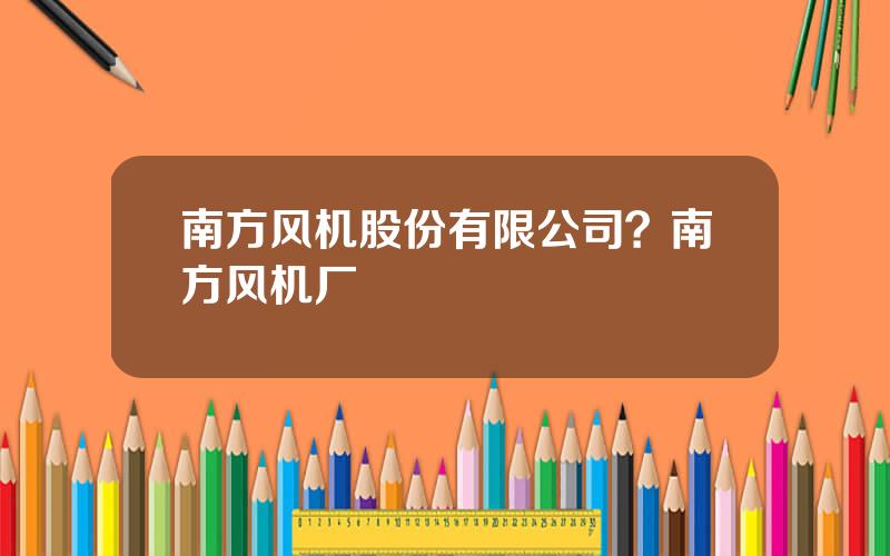南方风机股份有限公司？南方风机厂