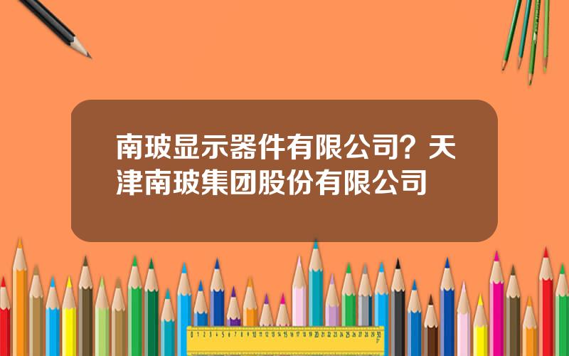 南玻显示器件有限公司？天津南玻集团股份有限公司