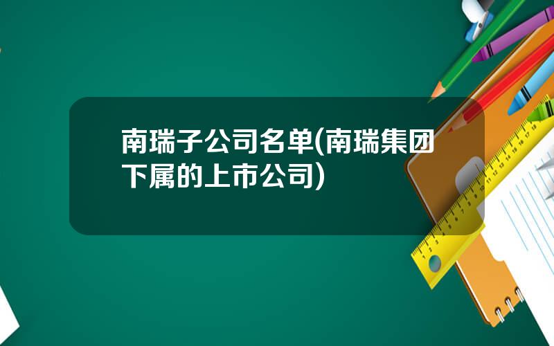 南瑞子公司名单(南瑞集团下属的上市公司)