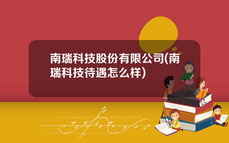 南瑞科技股份有限公司(南瑞科技待遇怎么样)