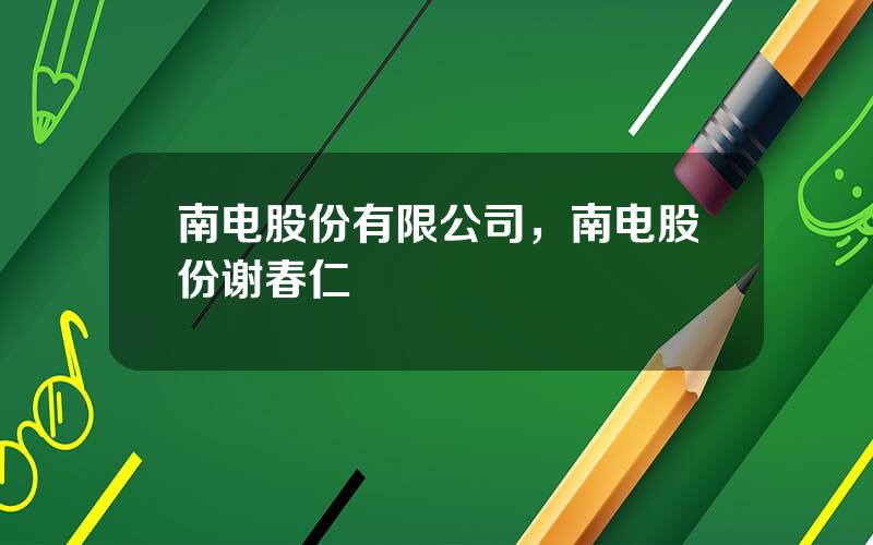南电股份有限公司，南电股份谢春仁