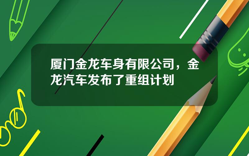 厦门金龙车身有限公司，金龙汽车发布了重组计划