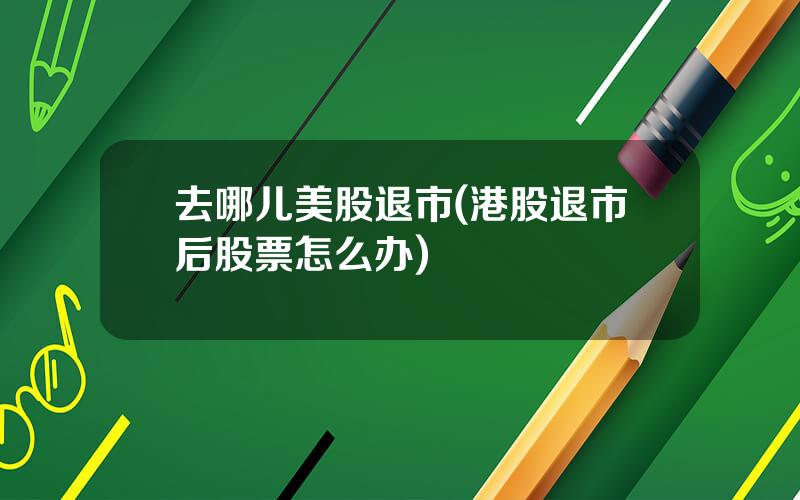 去哪儿美股退市(港股退市后股票怎么办)