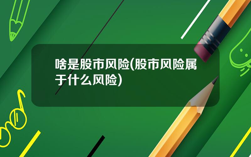 啥是股市风险(股市风险属于什么风险)