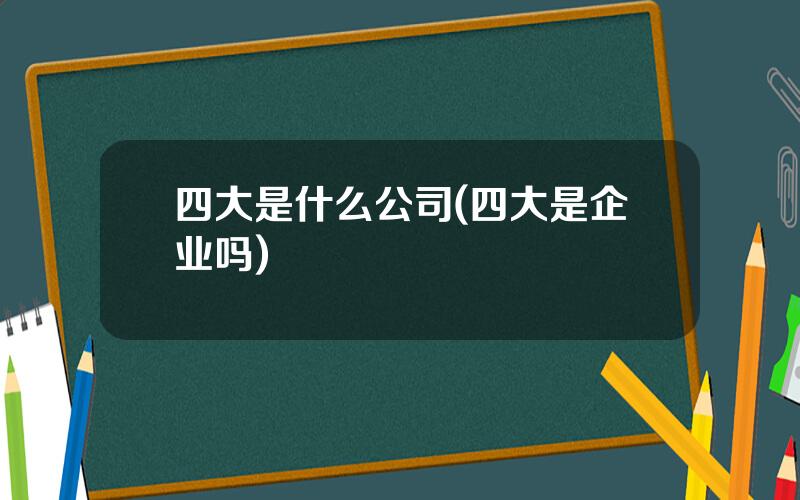 四大是什么公司(四大是企业吗)