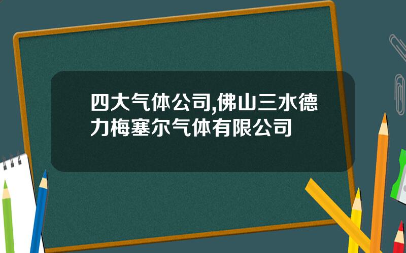 四大气体公司,佛山三水德力梅塞尔气体有限公司