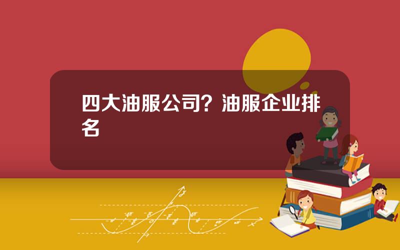四大油服公司？油服企业排名