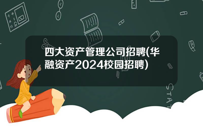 四大资产管理公司招聘(华融资产2024校园招聘)