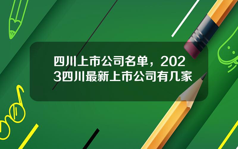 四川上市公司名单，2023四川最新上市公司有几家